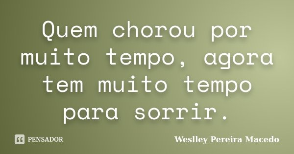 Quem chorou por muito tempo, agora tem muito tempo para sorrir.... Frase de Weslley Pereira Macedo.