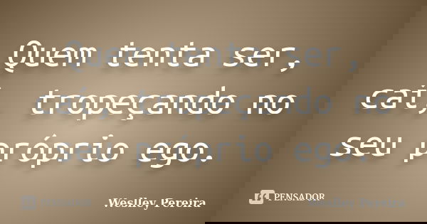 Quem tenta ser, caí, tropeçando no seu próprio ego.... Frase de Weslley Pereira.