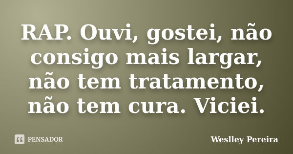 RAP. Ouvi, gostei, não consigo mais largar, não tem tratamento, não tem cura. Viciei.... Frase de Weslley Pereira.