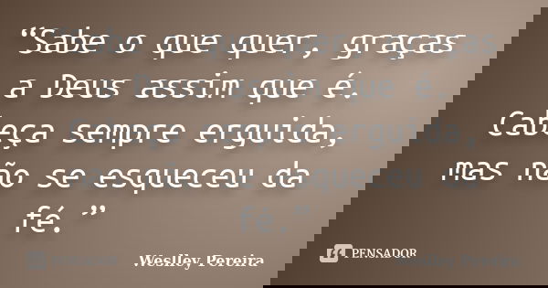 “Sabe o que quer, graças a Deus assim que é. Cabeça sempre erguida, mas não se esqueceu da fé.”... Frase de Weslley Pereira.