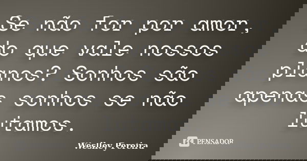 Se não for por amor, do que vale nossos planos? Sonhos são apenas sonhos se não lutamos.... Frase de Weslley Pereira.