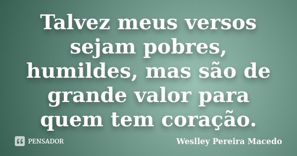 Talvez meus versos sejam pobres, humildes, mas são de grande valor para quem tem coração.... Frase de Weslley Pereira Macedo.
