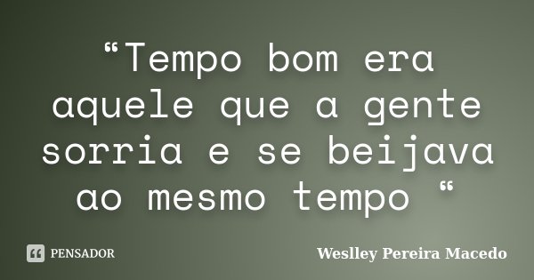 “Tempo bom era aquele que a gente sorria e se beijava ao mesmo tempo “... Frase de Weslley Pereira Macedo.