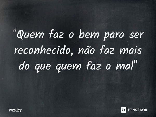 ⁠"Quem faz o bem para ser reconhecido, não faz mais do que quem faz o mal"... Frase de weslley.