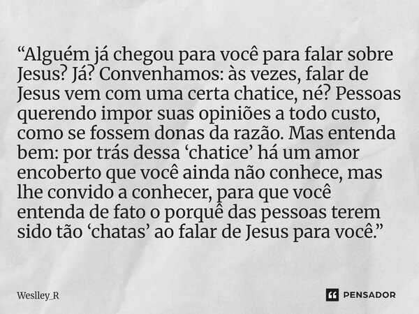 “Alguém já chegou para você para falar sobre Jesus? Já? Convenhamos: às vezes, falar de Jesus vem com uma certa chatice, né? Pessoas querendo impor suas opiniõe... Frase de Weslley_R.