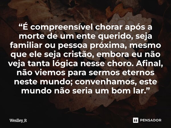 “É compreensível chorar após a morte de um ente querido, seja familiar ou pessoa próxima, mesmo que ele seja cristão, embora eu não veja tanta lógica nesse chor... Frase de Weslley_R.