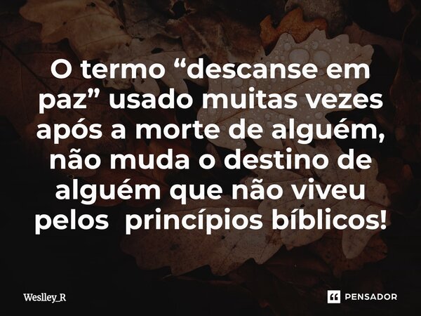 ⁠O termo “descanse em paz” usado muitas vezes após a morte de alguém, não muda o destino de alguém que não viveu pelos princípios bíblicos!... Frase de Weslley_R.