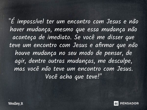 "É impossível ter um encontro com Jesus e não haver mudança, mesmo que essa mudança não aconteça de imediato. Se você me disser que teve um encontro com J... Frase de Weslley_R.
