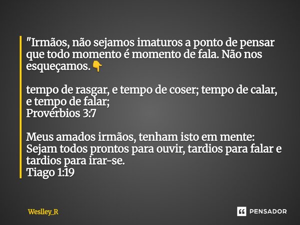  "Irmãos, não sejamos imaturos a ponto de pensar que todo momento é momento de fala. Não nos esqueçamos.👇 tempo de rasgar, e tempo de coser; tempo de cala... Frase de Weslley_R.