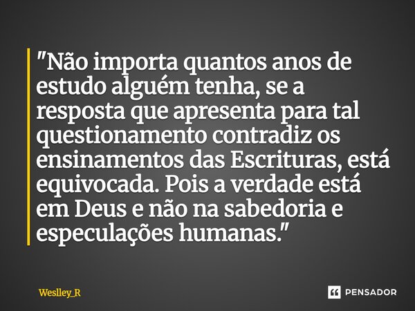 "Não importa quantos anos de estudo alguém tenha, se a resposta que apresenta para tal questionamento contradiz os ensinamentos das Escrituras, está equiv... Frase de Weslley_R.