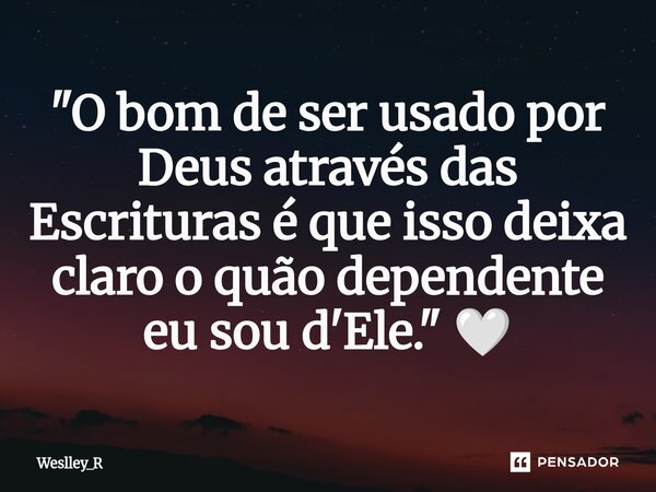 ⁠"O bom de ser usado por Deus através das Escrituras é que isso deixa claro o quão dependente eu sou d'Ele." 🤍... Frase de Weslley_R.