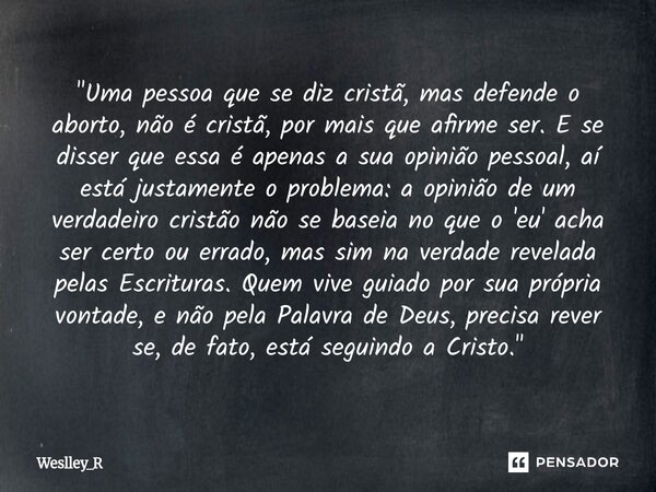 ⁠"Uma pessoa que se diz cristã, mas defende o aborto, não é cristã, por mais que afirme ser. E se disser que essa é apenas a sua opinião pessoal, aí está j... Frase de Weslley_R.