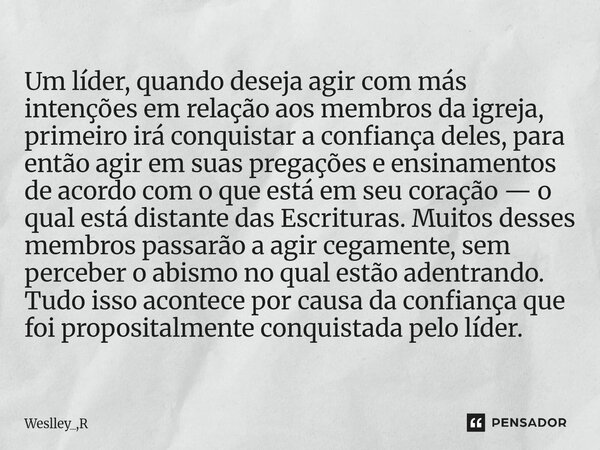 ⁠Um líder, quando deseja agir com más intenções em relação aos membros da igreja, primeiro irá conquistar a confiança deles, para então agir em suas pregações e... Frase de Weslley_,R.