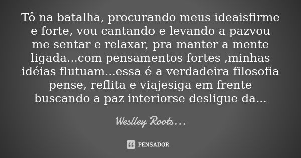 Tô na batalha, procurando meus ideaisfirme e forte, vou cantando e levando a pazvou me sentar e relaxar, pra manter a mente ligada...com pensamentos fortes ,... Frase de Weslley Roots....