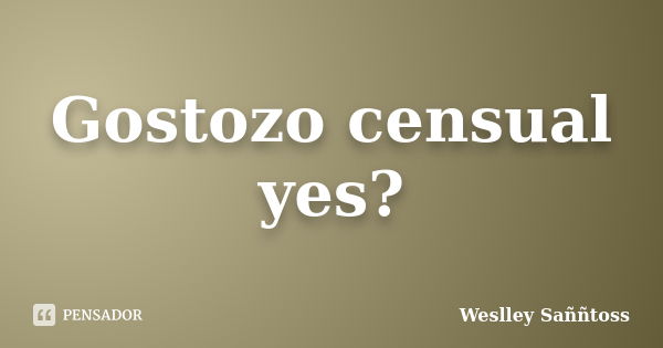 Gostozo censual yes?... Frase de Weslley Saññtoss.