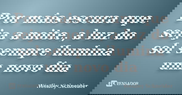 Por mais escura que seja a noite, a luz do sol sempre ilumina um novo dia... Frase de Weslley Schneider.