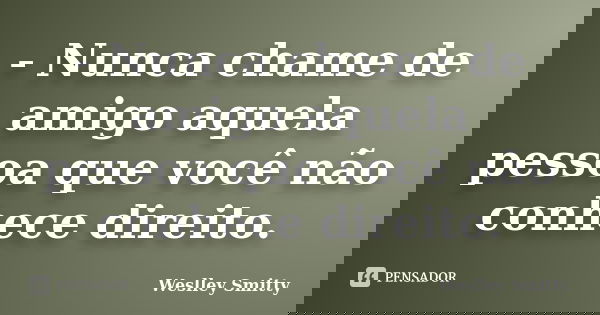 - Nunca chame de amigo aquela pessoa que você não conhece direito.... Frase de Weslley Smitty.
