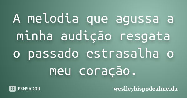 A melodia que agussa a minha audição resgata o passado estrasalha o meu coração.... Frase de weslleybispodealmeida.