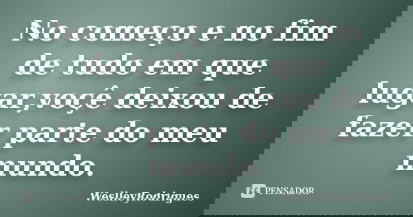 No começo e no fim de tudo em que lugar,voçê deixou de fazer parte do meu mundo.... Frase de WeslleyRodrigues.