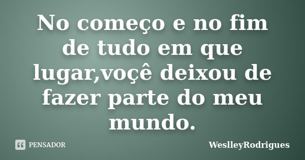 No começo e no fim de tudo em que lugar,voçê deixou de fazer parte do meu mundo.... Frase de WeslleyRodrigues.