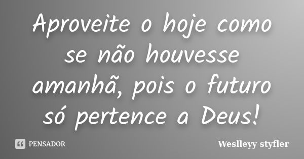 Aproveite o hoje como se não houvesse amanhã, pois o futuro só pertence a Deus!... Frase de Weslleyy styfler.