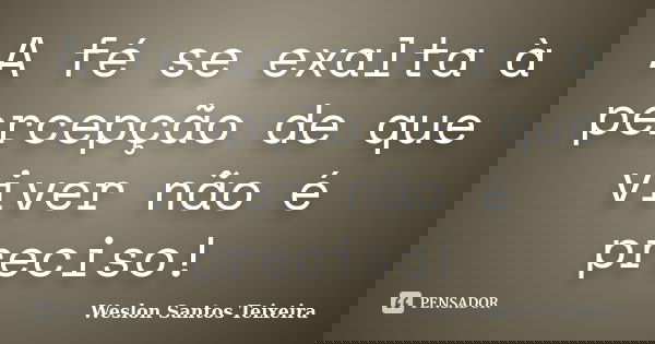 A fé se exalta à percepção de que viver não é preciso!... Frase de Weslon Santos Teixeira.