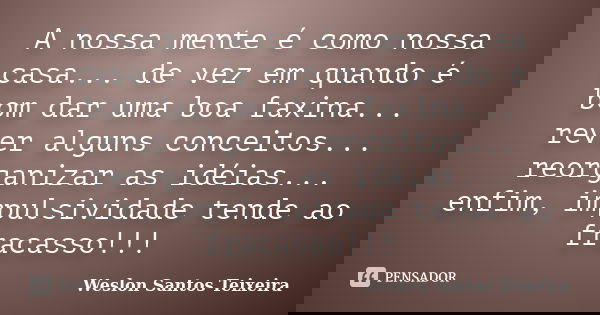 A nossa mente é como nossa casa... de vez em quando é bom dar uma boa faxina... rever alguns conceitos... reorganizar as idéias... enfim, impulsividade tende ao... Frase de Weslon Santos Teixeira.