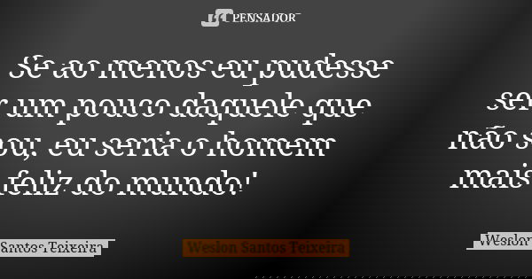 Se ao menos eu pudesse ser um pouco daquele que não sou, eu seria o homem mais feliz do mundo!... Frase de Wéslon Santos Teixeira.