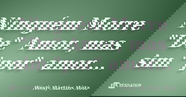 Ninguém Morre "De" Amor, mas sim "por" amor...... Frase de Wesly Martins Mota.