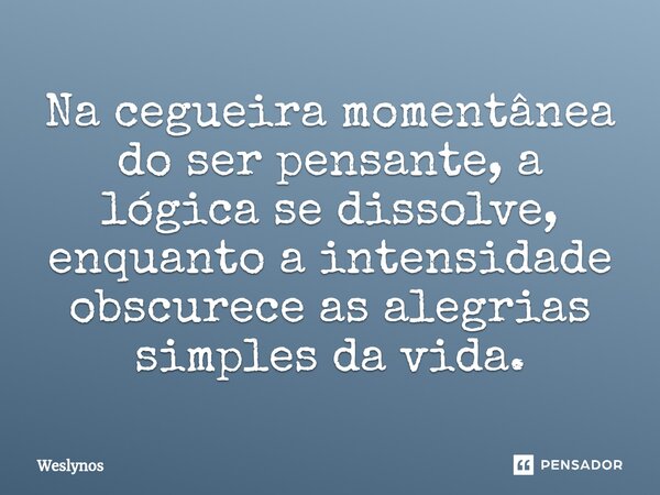 ⁠Na cegueira momentânea do ser pensante, a lógica se dissolve, enquanto a intensidade obscurece as alegrias simples da vida.... Frase de Weslynos.