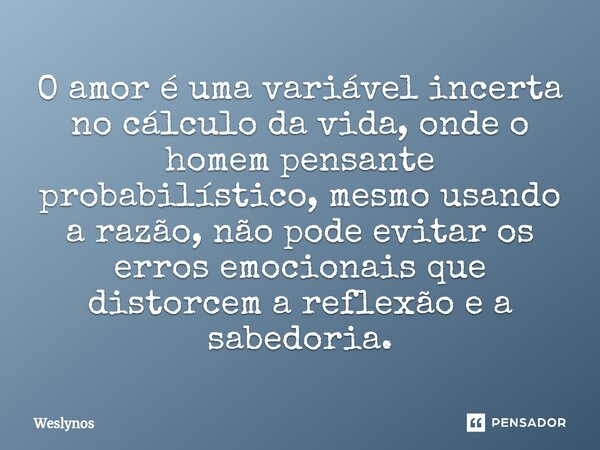 ⁠O amor é uma variável incerta no cálculo da vida, onde o homem pensante probabilístico, mesmo usando a razão, não pode evitar os erros emocionais que distorcem... Frase de Weslynos.