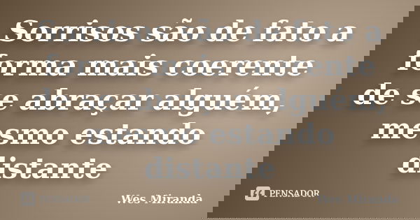 Sorrisos são de fato a forma mais coerente de se abraçar alguém, mesmo estando distante... Frase de Wes Miranda.
