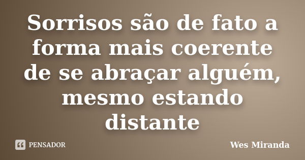 Sorrisos são de fato a forma mais coerente de se abraçar alguém, mesmo estando distante... Frase de Wes Miranda.