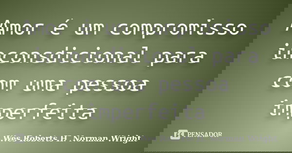 Amor é um compromisso inconsdicional para com uma pessoa imperfeita... Frase de Wes Roberts H. Norman Wright.