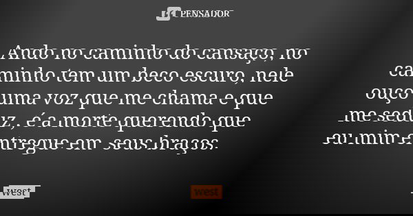 Ando no caminho do cansaço, no caminho tem um beco escuro, nele ouço uma voz que me chama e que me seduz , é a morte querendo que eu mim entregue em seus braços... Frase de West.