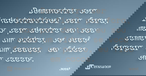 Demonstro ser indestrutível por fora, mas por dentro eu sou como um vidro, se você forçar um pouco, eu fico em cacos.... Frase de West.