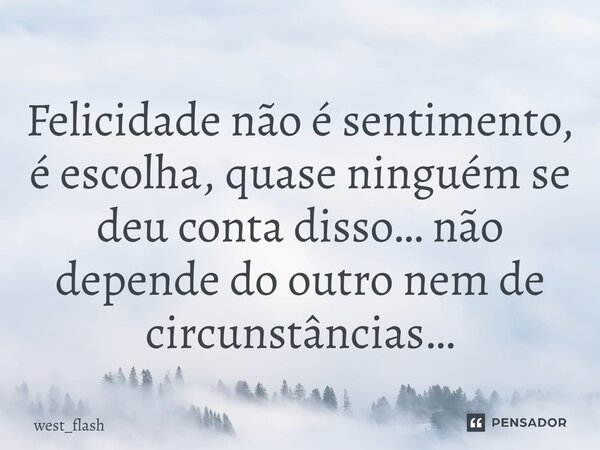 Felicidade não é sentimento, é escolha, quase ninguém se deu conta disso… não depende do outro nem de circunstâncias…... Frase de west_flash.