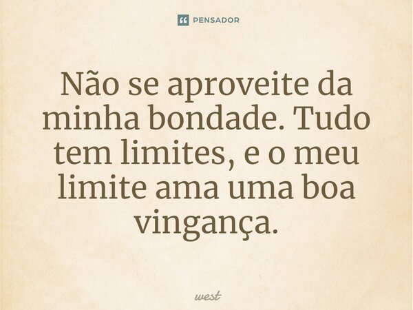 Não se aproveite da minha bondade. Tudo tem limites, e o meu limite ama uma boa vingança.... Frase de West.