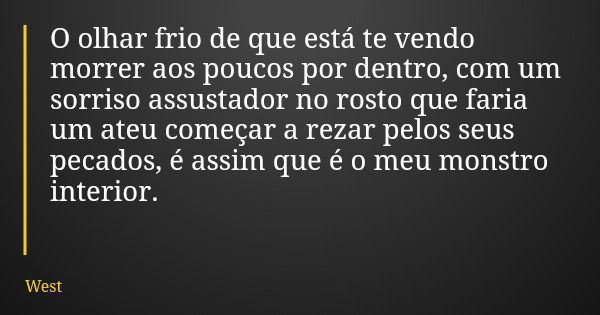 O olhar frio de que está te vendo morrer aos poucos por dentro, com um sorriso assustador no rosto que faria um ateu começar a rezar pelos seus pecados, é assim... Frase de West.