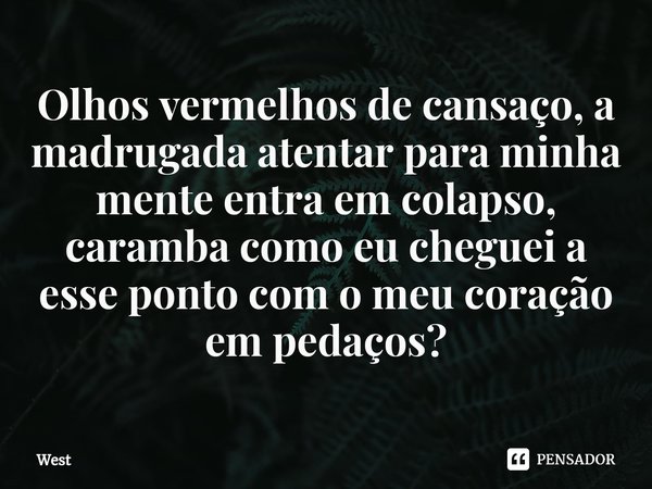 ⁠Olhos vermelhos de cansaço, a madrugada atentar para minha mente entra em colapso, caramba como eu cheguei a esse ponto com o meu coração em pedaços?... Frase de west.