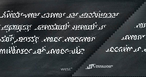 Sinto-me como se estivesse no espaço, sentado vendo o amor tão perto, mas mesmo assim a milhares de anos-luz.... Frase de West.