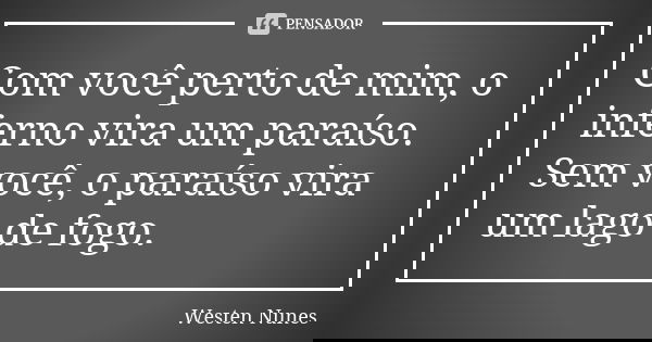 Com você perto de mim, o inferno vira um paraíso. Sem você, o paraíso vira um lago de fogo.... Frase de Westen Nunes.