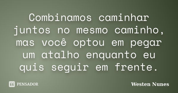 Combinamos caminhar juntos no mesmo caminho, mas você optou em pegar um atalho enquanto eu quis seguir em frente.... Frase de Westen Nunes.