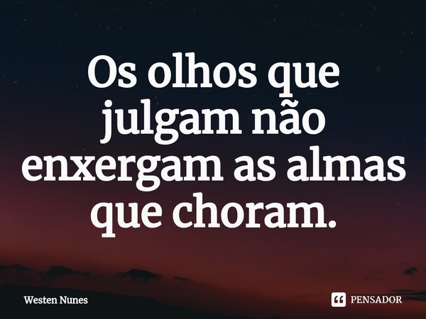 ⁠Os olhos que julgam não enxergam as almas que choram.... Frase de Westen Nunes.