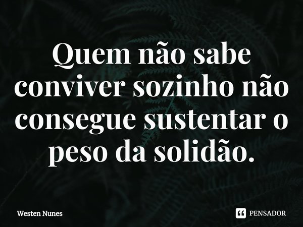 ⁠Quem não sabe conviver sozinho não consegue sustentar o peso da solidão.... Frase de Westen Nunes.