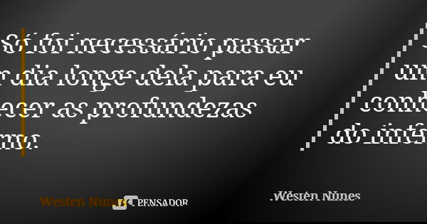 Só foi necessário passar um dia longe dela para eu conhecer as profundezas do inferno.... Frase de Westen Nunes.