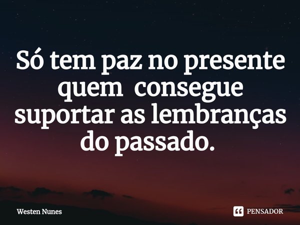 Só tem paz no presente quem consegue suportar as lembranças do passado. ⁠... Frase de Westen Nunes.