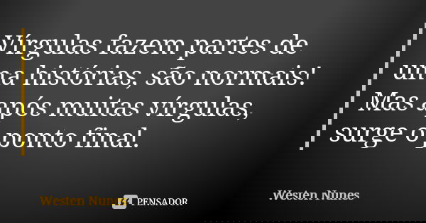 Vírgulas fazem partes de uma histórias, são normais! Mas após muitas vírgulas, surge o ponto final.... Frase de Westen Nunes.