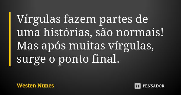 Vírgulas fazem partes de uma histórias, são normais! Mas após muitas vírgulas, surge o ponto final.... Frase de Westen Nunes.