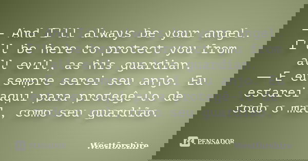 ― And I'll always be your angel. I'll be here to protect you from all evil, as his guardian. ― E eu sempre serei seu anjo. Eu estarei aqui para protegê-lo de to... Frase de Westforshire.